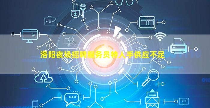 洛阳夜场招聘服务员特人手供应不足