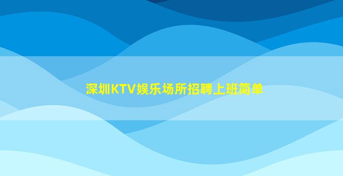 深圳KTV娱乐场所招聘上班简单
